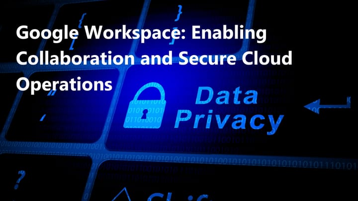 Google Workspace: Empowering Seamless Collaboration and Secure Cloud Operations